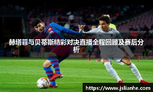 赫塔菲与贝蒂斯精彩对决直播全程回顾及赛后分析